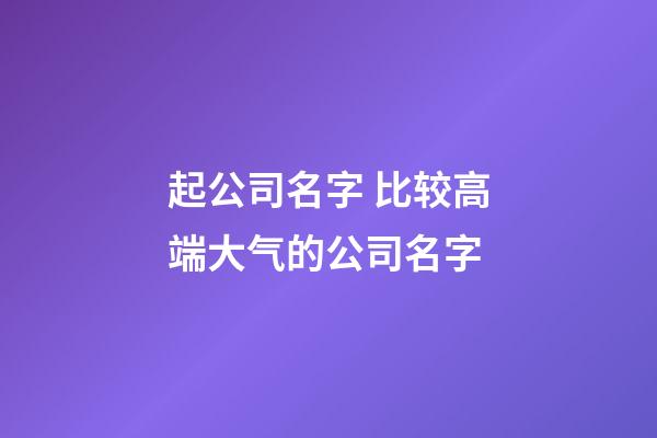 起公司名字 比较高端大气的公司名字-第1张-公司起名-玄机派